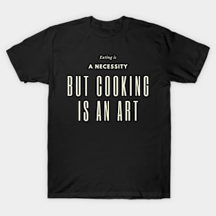 Eating is a necessity, but cooking is an art T-Shirt